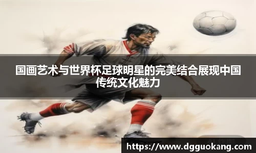 国画艺术与世界杯足球明星的完美结合展现中国传统文化魅力